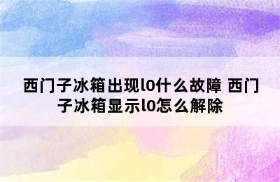 西门子冰箱出现l0什么故障 西门子冰箱显示l0怎么解除